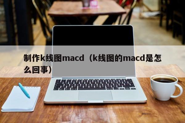 制作k线图macd（k线图的macd是怎么回事）-第1张图片-股票学习网