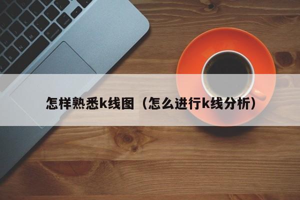 怎样熟悉k线图（怎么进行k线分析）-第1张图片-股票学习网