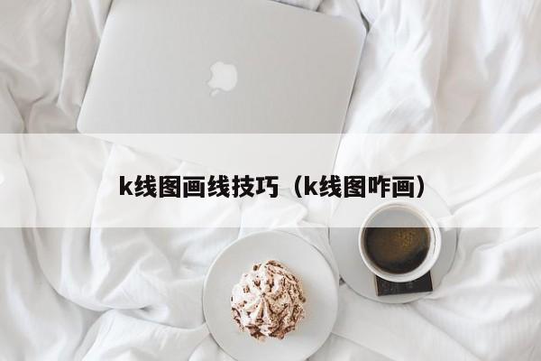 k线图画线技巧（k线图咋画）-第1张图片-股票学习网