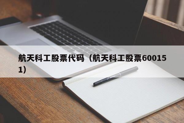 航天科工股票代码（航天科工股票600151）-第1张图片-股票学习网