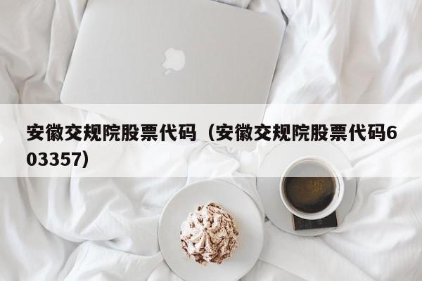 安徽交规院股票代码（安徽交规院股票代码603357）-第1张图片-股票学习网