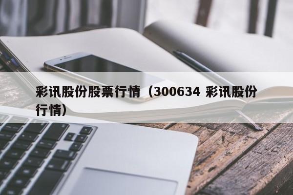 彩讯股份股票行情（300634 彩讯股份行情）-第1张图片-股票学习网