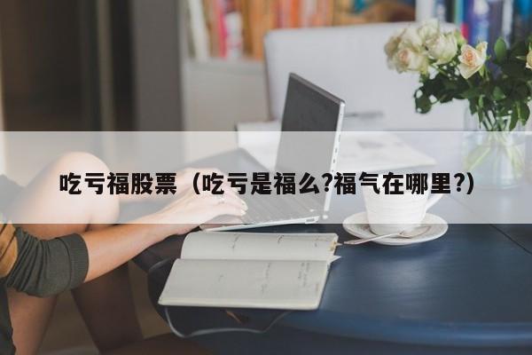 吃亏福股票（吃亏是福么?福气在哪里?）-第1张图片-股票学习网