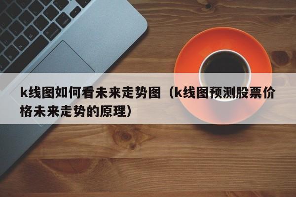 k线图如何看未来走势图（k线图预测股票价格未来走势的原理）-第1张图片-股票学习网