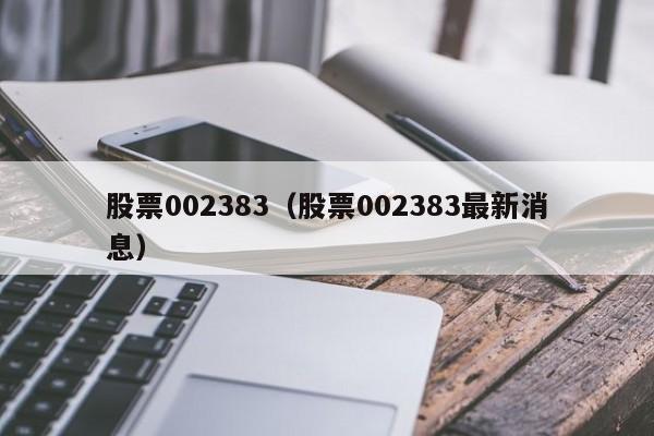 股票002383（股票002383最新消息）-第1张图片-股票学习网