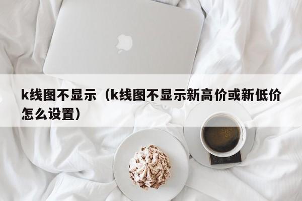 k线图不显示（k线图不显示新高价或新低价怎么设置）-第1张图片-股票学习网