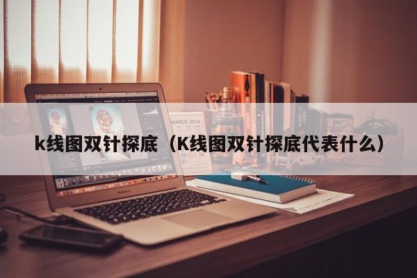 k线图双针探底（K线图双针探底代表什么）-第1张图片-股票学习网