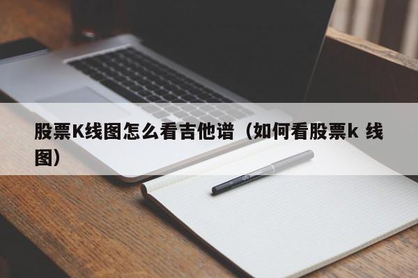 股票K线图怎么看吉他谱（如何看股票k 线图）-第1张图片-股票学习网