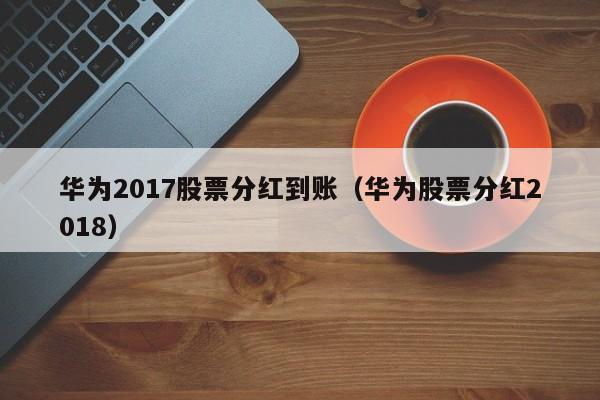 华为2017股票分红到账（华为股票分红2018）-第1张图片-股票学习网