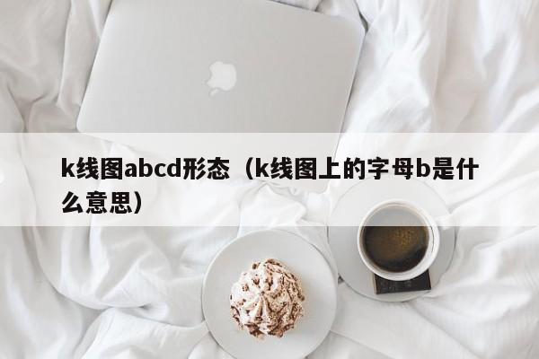 k线图abcd形态（k线图上的字母b是什么意思）-第1张图片-股票学习网