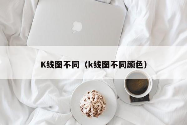 K线图不同（k线图不同颜色）-第1张图片-股票学习网