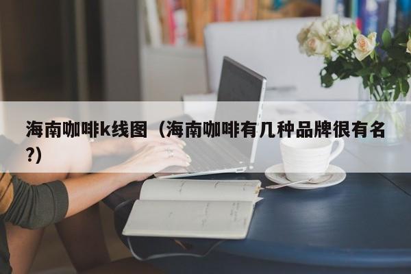 海南咖啡k线图（海南咖啡有几种品牌很有名?）-第1张图片-股票学习网