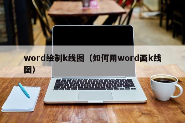 word绘制k线图（如何用word画k线图）-第1张图片-股票学习网