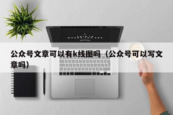 公众号文章可以有k线图吗（公众号可以写文章吗）-第1张图片-股票学习网