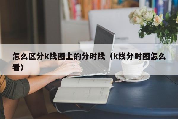 怎么区分k线图上的分时线（k线分时图怎么看）-第1张图片-股票学习网