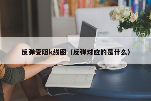 反弹受阻k线图（反弹对应的是什么）-第1张图片-股票学习网