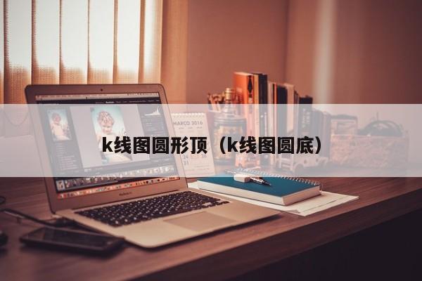 k线图圆形顶（k线图圆底）-第1张图片-股票学习网