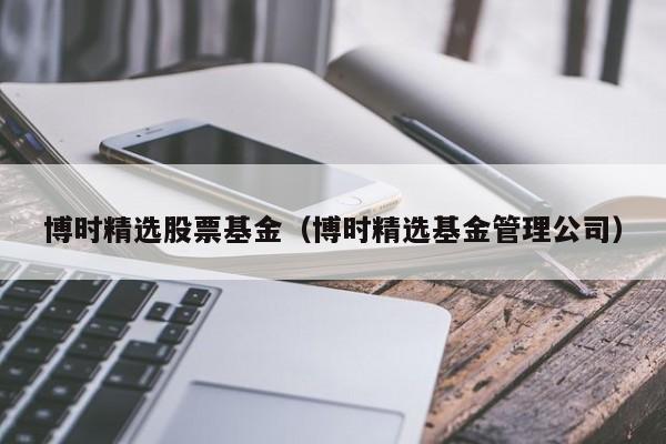 博时精选股票基金（博时精选基金管理公司）-第1张图片-股票学习网