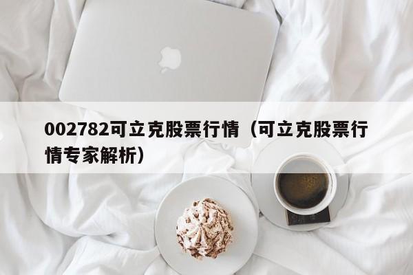 002782可立克股票行情（可立克股票行情专家解析）-第1张图片-股票学习网