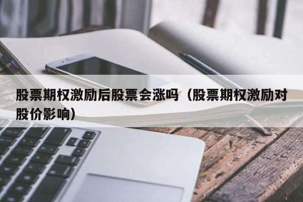 股票期权激励后股票会涨吗（股票期权激励对股价影响）-第1张图片-股票学习网