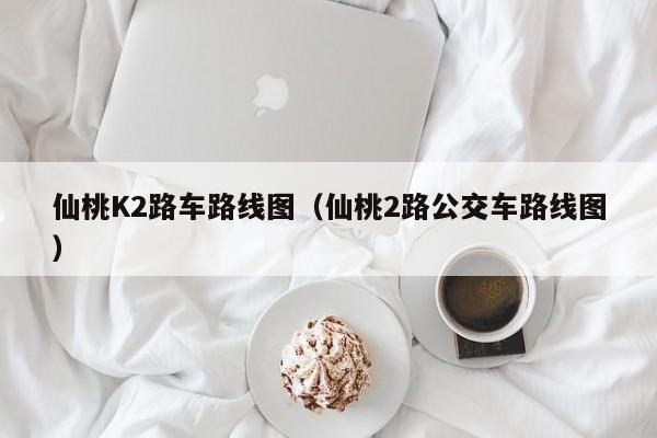 仙桃K2路车路线图（仙桃2路公交车路线图）-第1张图片-股票学习网