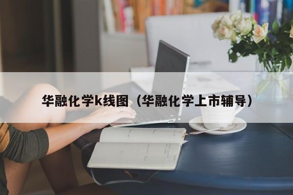 华融化学k线图（华融化学上市辅导）-第1张图片-股票学习网