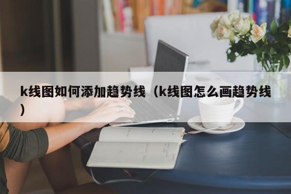 k线图如何添加趋势线（k线图怎么画趋势线）-第1张图片-股票学习网