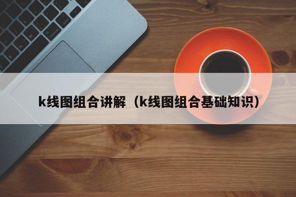 k线图组合讲解（k线图组合基础知识）-第1张图片-股票学习网