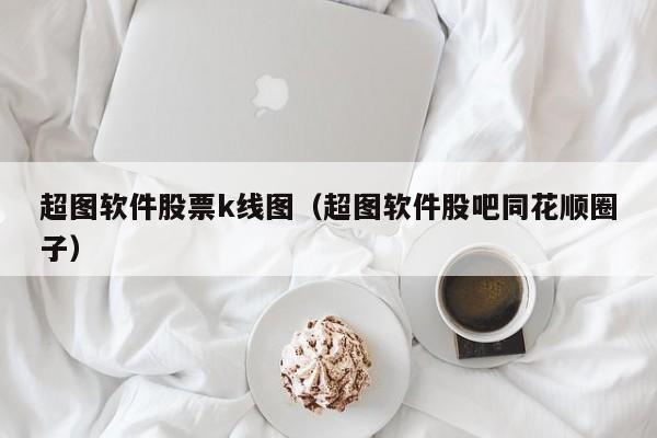 超图软件股票k线图（超图软件股吧同花顺圈子）-第1张图片-股票学习网