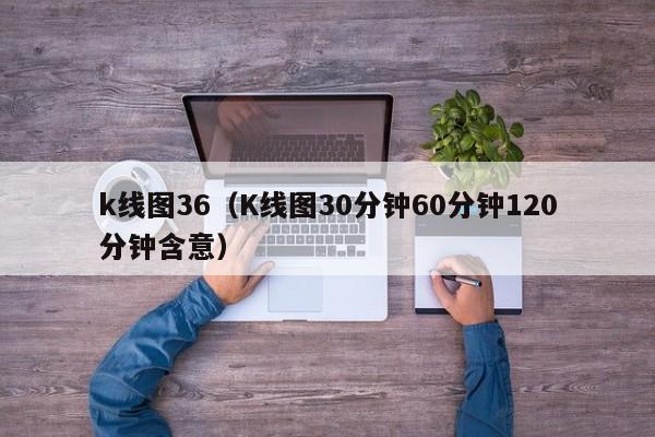 k线图36（K线图30分钟60分钟120分钟含意）-第1张图片-股票学习网