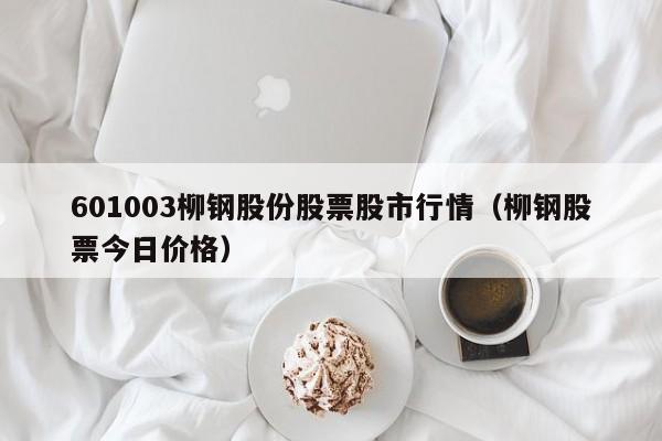 601003柳钢股份股票股市行情（柳钢股票今日价格）-第1张图片-股票学习网