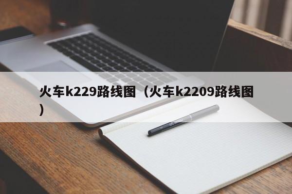 火车k229路线图（火车k2209路线图）-第1张图片-股票学习网