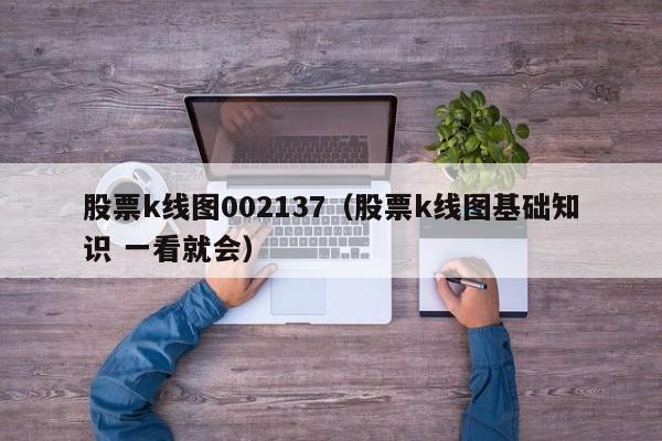 股票k线图002137（股票k线图基础知识 一看就会）-第1张图片-股票学习网