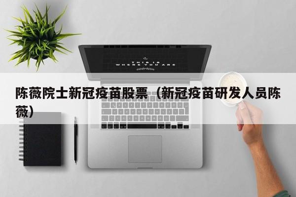 陈薇院士新冠疫苗股票（新冠疫苗研发人员陈薇）-第1张图片-股票学习网