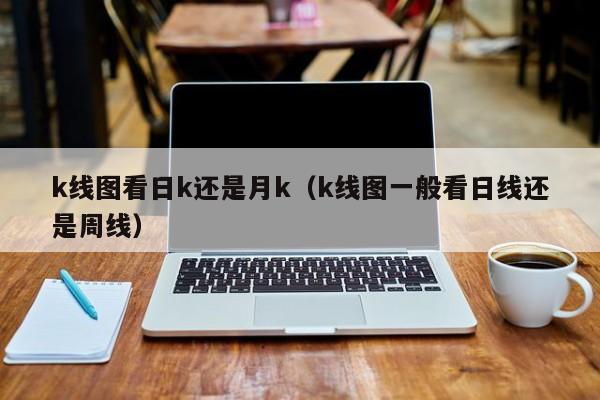 k线图看日k还是月k（k线图一般看日线还是周线）-第1张图片-股票学习网