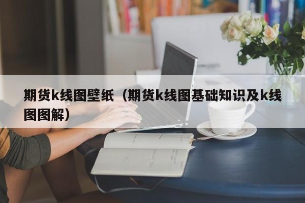 期货k线图壁纸（期货k线图基础知识及k线图图解）-第1张图片-股票学习网