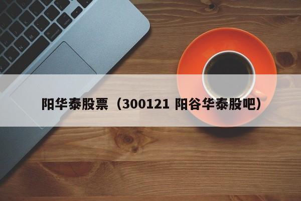 阳华泰股票（300121 阳谷华泰股吧）-第1张图片-股票学习网