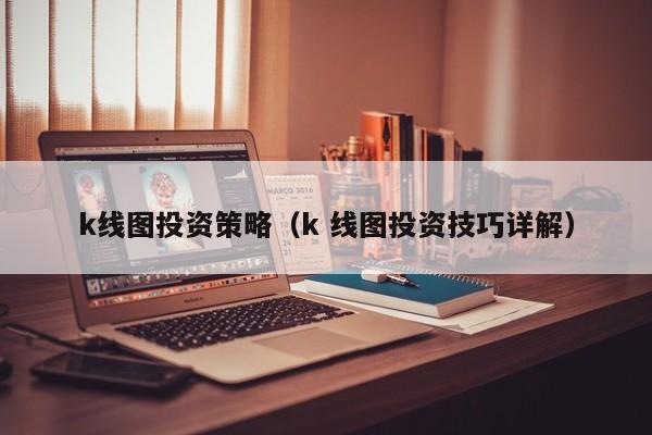 k线图投资策略（k 线图投资技巧详解）-第1张图片-股票学习网