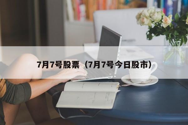 7月7号股票（7月7号今日股市）-第1张图片-股票学习网