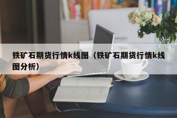 铁矿石期货行情k线图（铁矿石期货行情k线图分析）-第1张图片-股票学习网