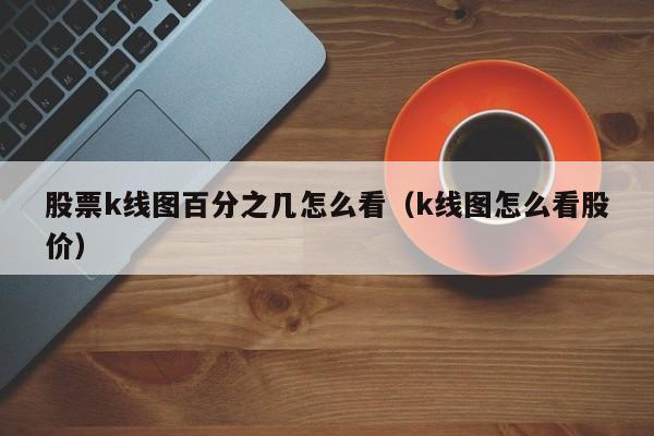 股票k线图百分之几怎么看（k线图怎么看股价）-第1张图片-股票学习网