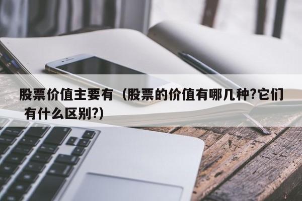 股票价值主要有（股票的价值有哪几种?它们 有什么区别?）-第1张图片-股票学习网