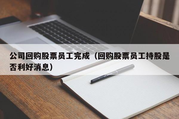 公司回购股票员工完成（回购股票员工持股是否利好消息）-第1张图片-股票学习网