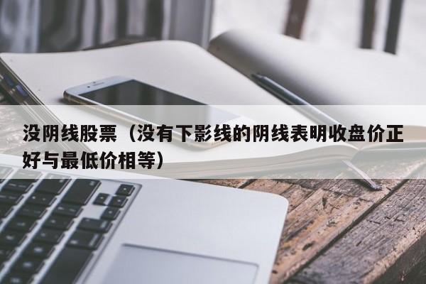 没阴线股票（没有下影线的阴线表明收盘价正好与最低价相等）-第1张图片-股票学习网