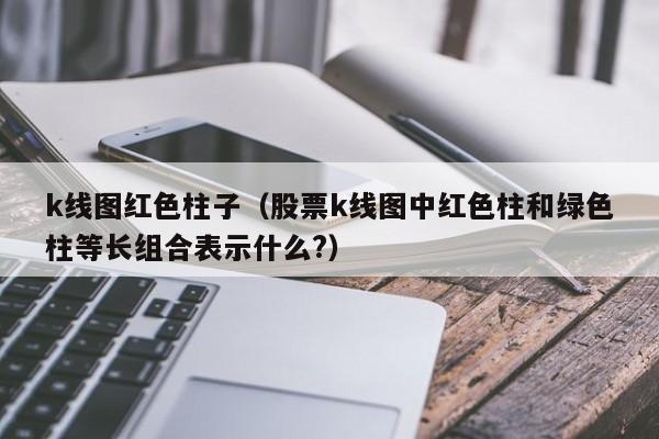 k线图红色柱子（股票k线图中红色柱和绿色柱等长组合表示什么?）-第1张图片-股票学习网