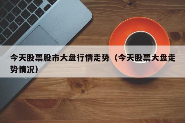 今天股票股市大盘行情走势（今天股票大盘走势情况）-第1张图片-股票学习网