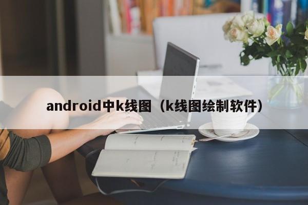 android中k线图（k线图绘制软件）-第1张图片-股票学习网