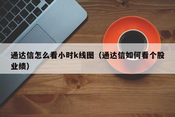 通达信怎么看小时k线图（通达信如何看个股业绩）-第1张图片-股票学习网