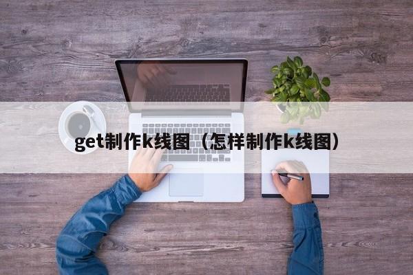 get制作k线图（怎样制作k线图）-第1张图片-股票学习网