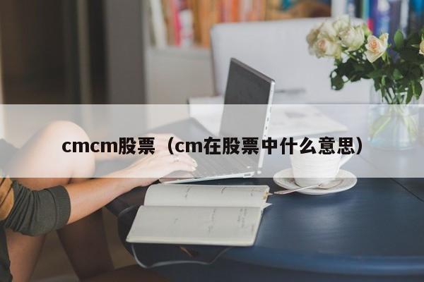 cmcm股票（cm在股票中什么意思）-第1张图片-股票学习网